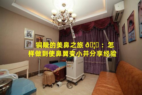 铜陵的美鼻之旅 🦄 ：怎样做到使鼻翼变小并分享经验